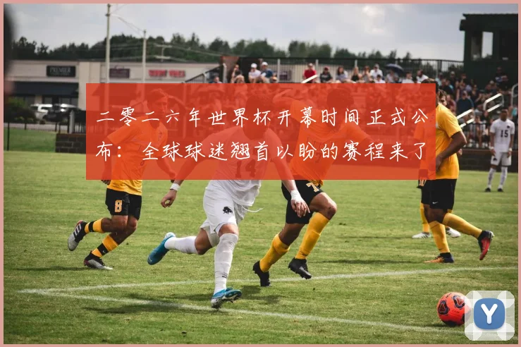 二零二六年世界杯开幕时间正式公布：全球球迷翘首以盼的赛程来了！