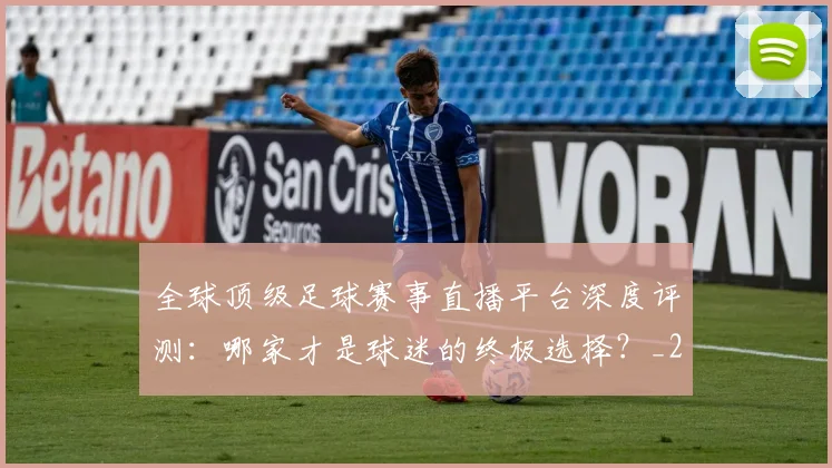 全球顶级足球赛事直播平台深度评测：哪家才是球迷的终极选择？_20260612164453
