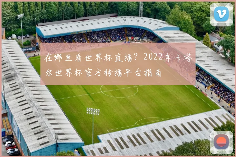 在哪里看世界杯直播?2022年卡塔尔世界杯官方转播平台指南