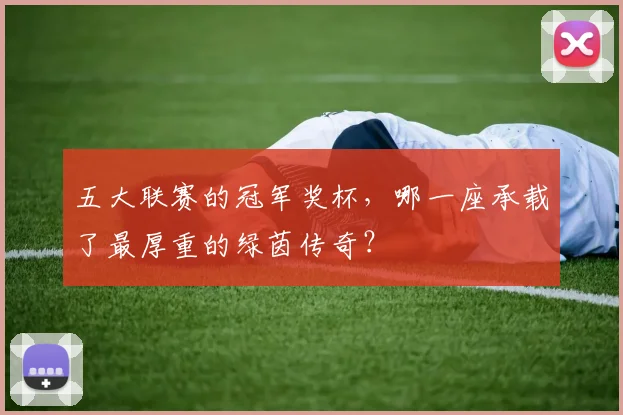 五大联赛的冠军奖杯,哪一座承载了最厚重的绿茵传奇?