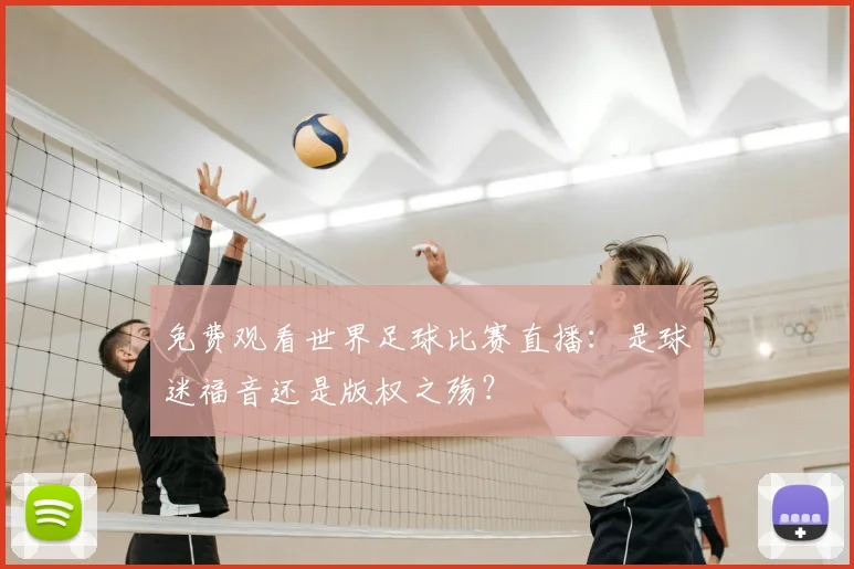 免费观看世界足球比赛直播:是球迷福音还是版权之殇?