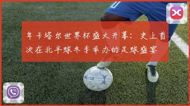 年卡塔尔世界杯盛大开幕:史上首次在北半球冬季举办的足球盛宴