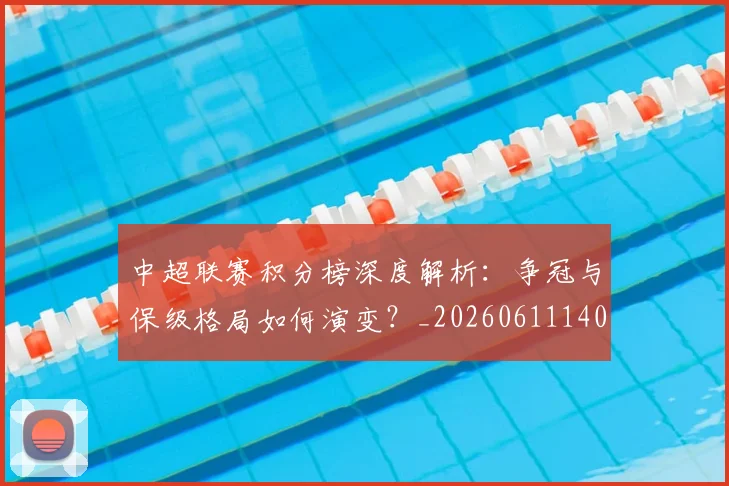 中超联赛积分榜深度解析:争冠与保级格局如何演变?_20260611140839