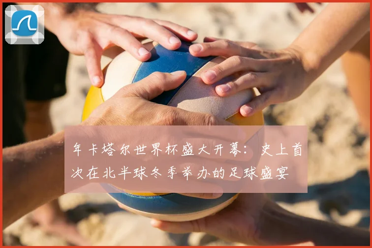 年卡塔尔世界杯盛大开幕:史上首次在北半球冬季举办的足球盛宴