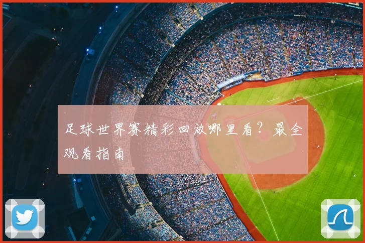 足球世界赛精彩回放哪里看？最全观看指南