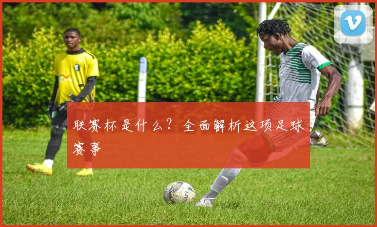 联赛杯是什么?全面解析这项足球赛事