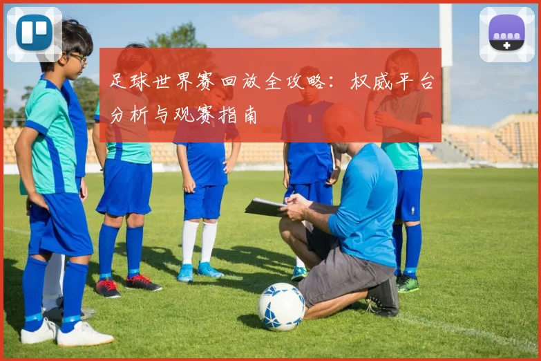 足球世界赛回放全攻略:权威平台分析与观赛指南
