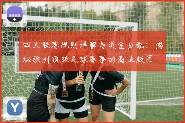 四大联赛规则详解与奖金分配：揭秘欧洲顶级足球赛事的商业版图