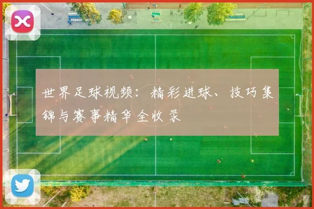 世界足球视频:精彩进球、技巧集锦与赛事精华全收录