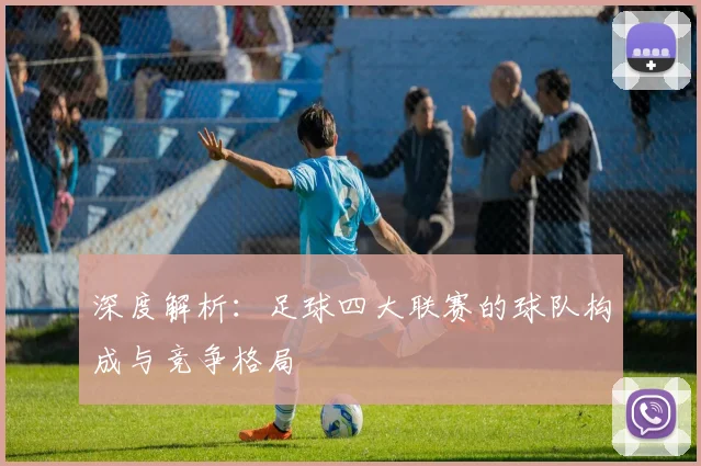 深度解析:足球四大联赛的球队构成与竞争格局