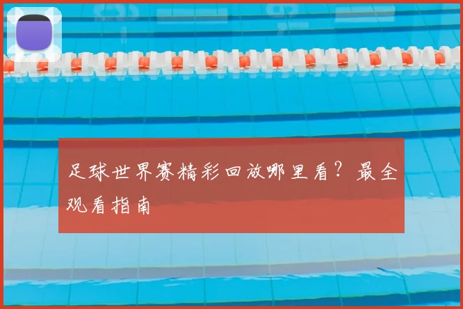 足球世界赛精彩回放哪里看?最全观看指南