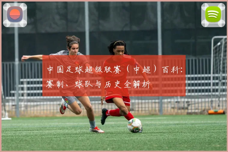 中国足球超级联赛(中超)百科:赛制、球队与历史全解析
