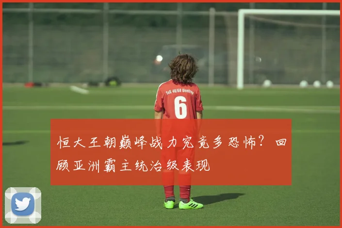恒大王朝巅峰战力究竟多恐怖？回顾亚洲霸主统治级表现