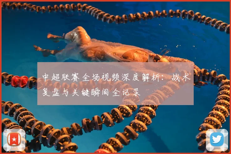 中超联赛全场视频深度解析：战术复盘与关键瞬间全记录