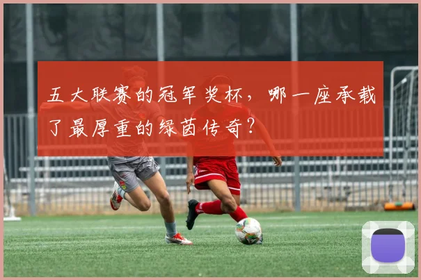 五大联赛的冠军奖杯,哪一座承载了最厚重的绿茵传奇?