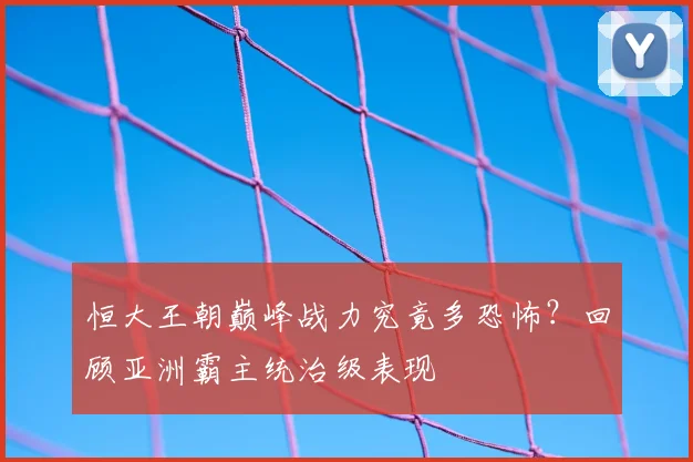 恒大王朝巅峰战力究竟多恐怖?回顾亚洲霸主统治级表现