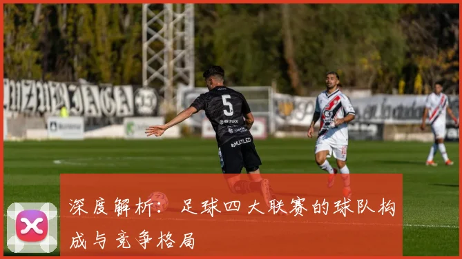 深度解析：足球四大联赛的球队构成与竞争格局