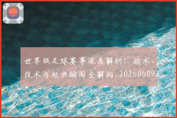 世界级足球赛事深度解析:战术、技术与经典瞬间全解构_20260609201355