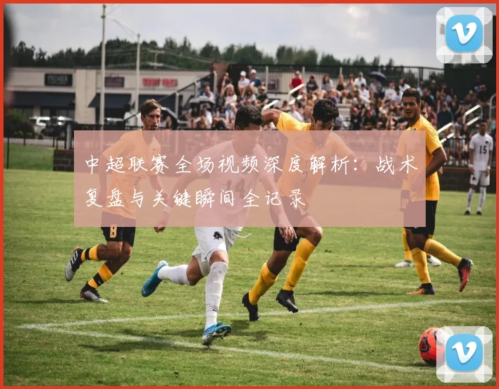中超联赛全场视频深度解析:战术复盘与关键瞬间全记录