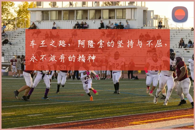 车王之路，阿隆索的坚持与不屈，永不放弃的精神